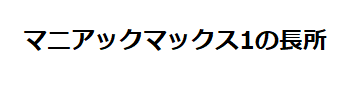マニアックマックス1の長所